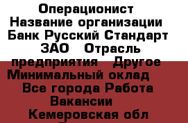 Операционист › Название организации ­ Банк Русский Стандарт, ЗАО › Отрасль предприятия ­ Другое › Минимальный оклад ­ 1 - Все города Работа » Вакансии   . Кемеровская обл.,Белово г.